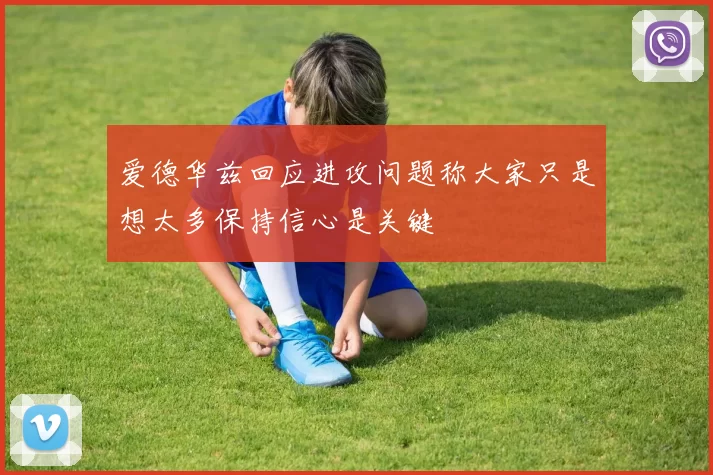 爱德华兹回应进攻问题称大家只是想太多保持信心是关键