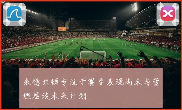 米德尔顿专注于赛季表现尚未与管理层谈未来计划