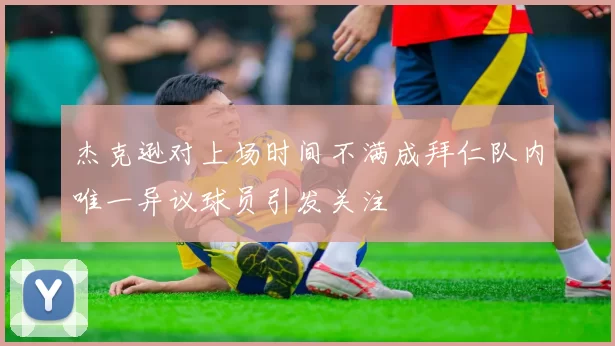 杰克逊对上场时间不满成拜仁队内唯一异议球员引发关注