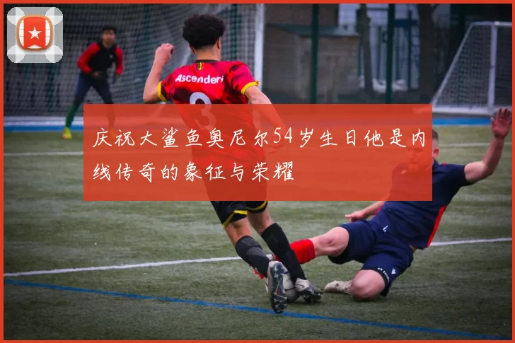 庆祝大鲨鱼奥尼尔54岁生日他是内线传奇的象征与荣耀