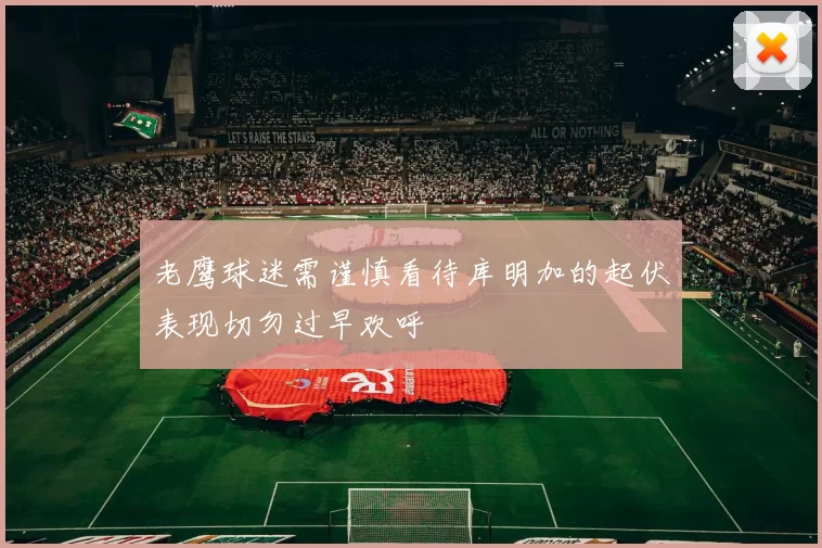 老鹰球迷需谨慎看待库明加的起伏表现切勿过早欢呼