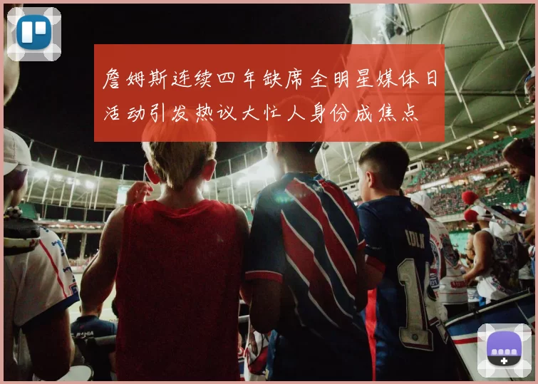 詹姆斯连续四年缺席全明星媒体日活动引发热议大忙人身份成焦点