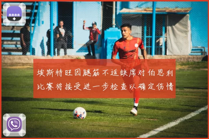 埃斯特旺因腿筋不适缺席对伯恩利比赛将接受进一步检查以确定伤情