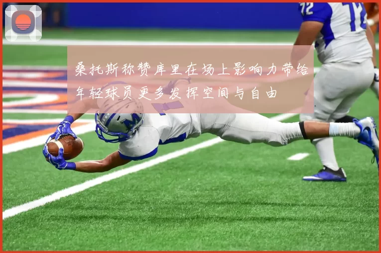 桑托斯称赞库里在场上影响力带给年轻球员更多发挥空间与自由