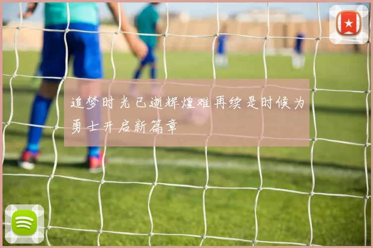 追梦时光已逝辉煌难再续是时候为勇士开启新篇章