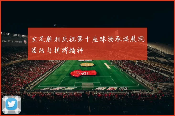 女足胜利庆祝第十座球场承诺展现团结与拼搏精神