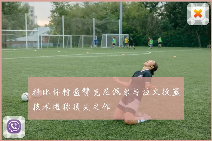 科比怀特盛赞克尼佩尔与拉文投篮技术堪称顶尖之作