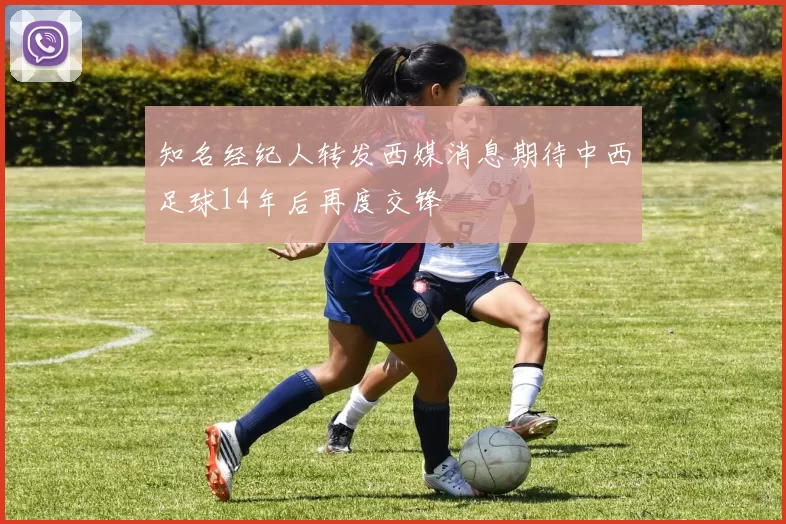 知名经纪人转发西媒消息期待中西足球14年后再度交锋