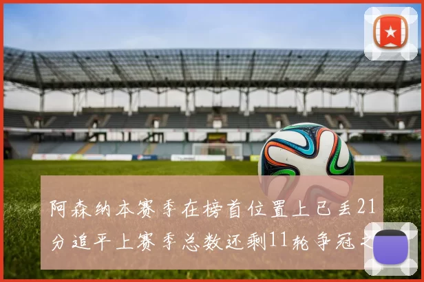 阿森纳本赛季在榜首位置上已丢21分追平上赛季总数还剩11轮争冠之路艰难