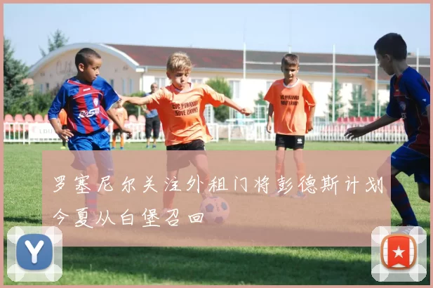 罗塞尼尔关注外租门将彭德斯计划今夏从白堡召回