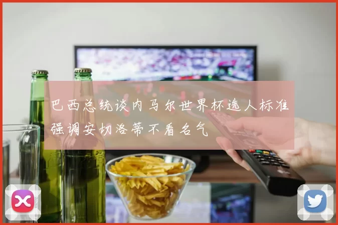 巴西总统谈内马尔世界杯选人标准强调安切洛蒂不看名气