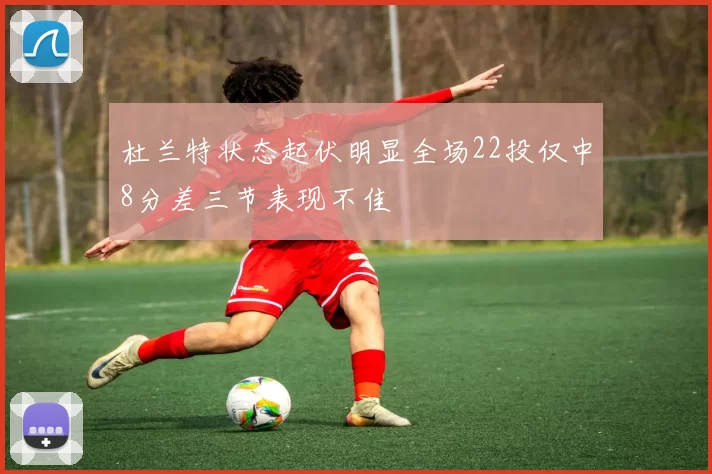 杜兰特状态起伏明显全场22投仅中8分差三节表现不佳
