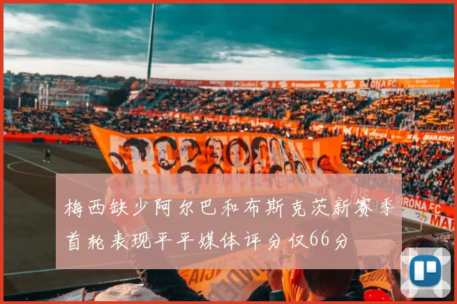 梅西缺少阿尔巴和布斯克茨新赛季首轮表现平平媒体评分仅66分