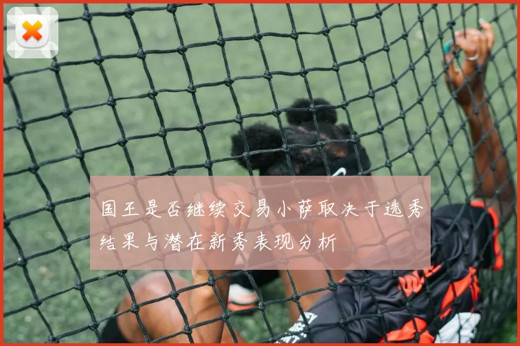 国王是否继续交易小萨取决于选秀结果与潜在新秀表现分析