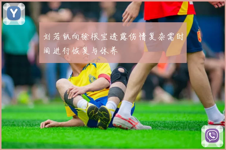 刘若钒向徐根宝透露伤情复杂需时间进行恢复与休养
