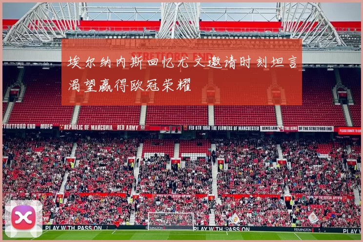 埃尔纳内斯回忆尤文邀请时刻坦言渴望赢得欧冠荣耀