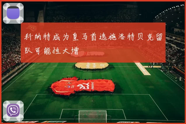 科纳特成为皇马首选施洛特贝克留队可能性大增