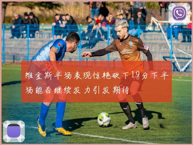维金斯半场表现惊艳砍下19分下半场能否继续发力引发期待