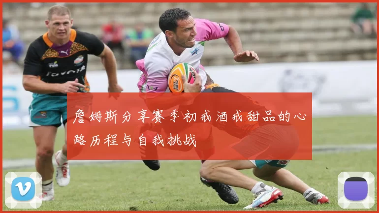 詹姆斯分享赛季初戒酒戒甜品的心路历程与自我挑战