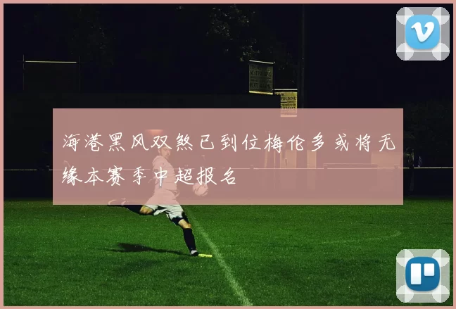 海港黑风双煞已到位梅伦多或将无缘本赛季中超报名