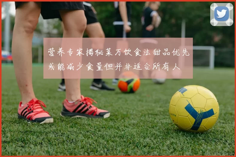 营养专家揭秘莱万饮食法甜品优先或能减少食量但并非适合所有人