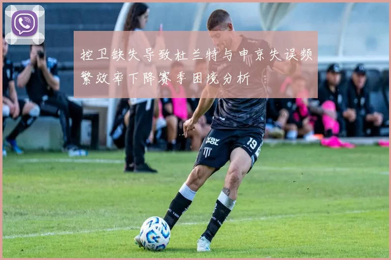 控卫缺失导致杜兰特与申京失误频繁效率下降赛季困境分析