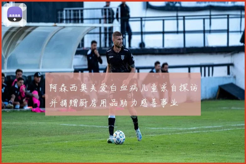 阿森西奥关爱白血病儿童亲自探访并捐赠厨房用品助力慈善事业