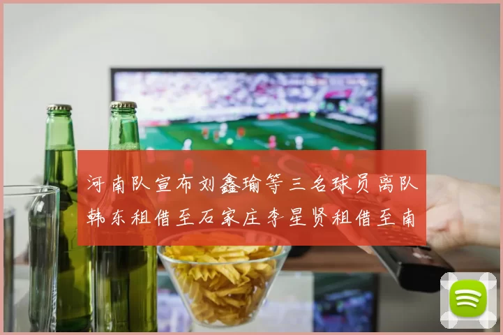 河南队宣布刘鑫瑜等三名球员离队韩东租借至石家庄李星贤租借至南通