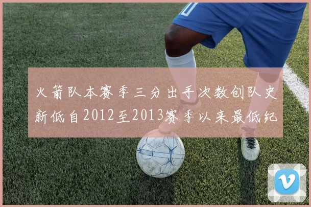 火箭队本赛季三分出手次数创队史新低自2012至2013赛季以来最低纪录