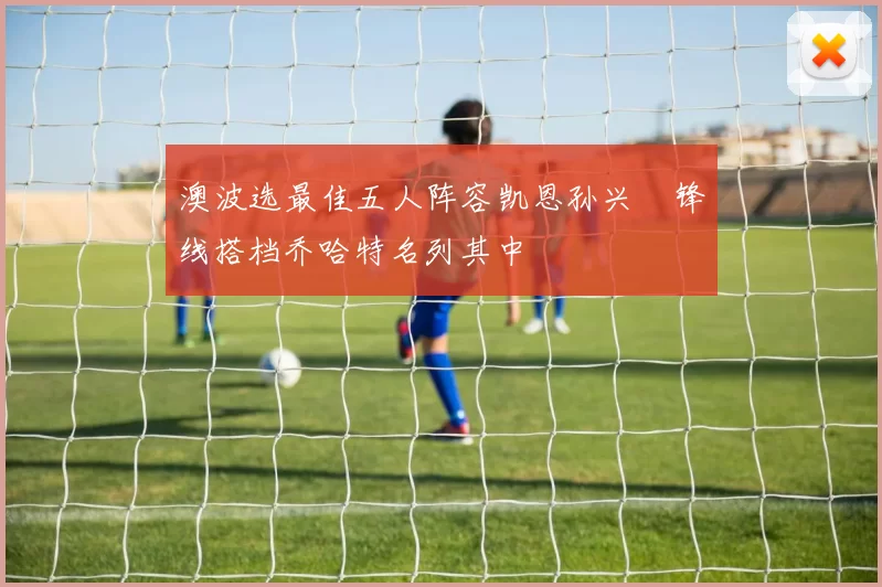 澳波选最佳五人阵容凯恩孙兴慜锋线搭档乔哈特名列其中
