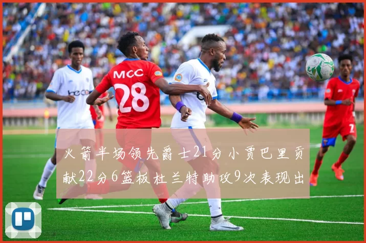 火箭半场领先爵士21分小贾巴里贡献22分6篮板杜兰特助攻9次表现出色