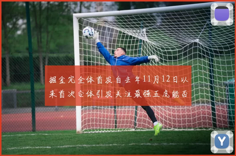 掘金完全体首发自去年11月12日以来首次合体引发关注最强五虎能否重现辉煌